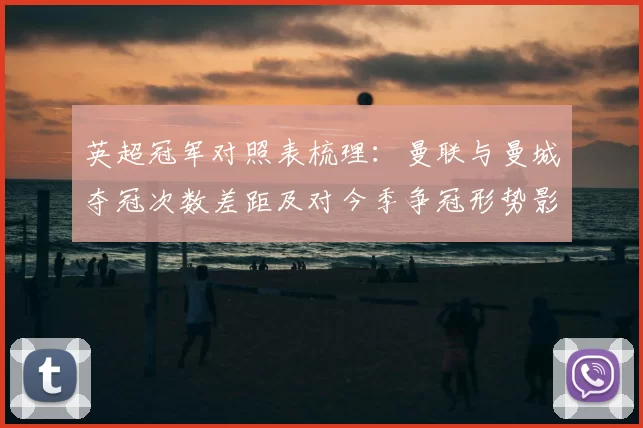 英超冠军对照表梳理：曼联与曼城夺冠次数差距及对今季争冠形势影响