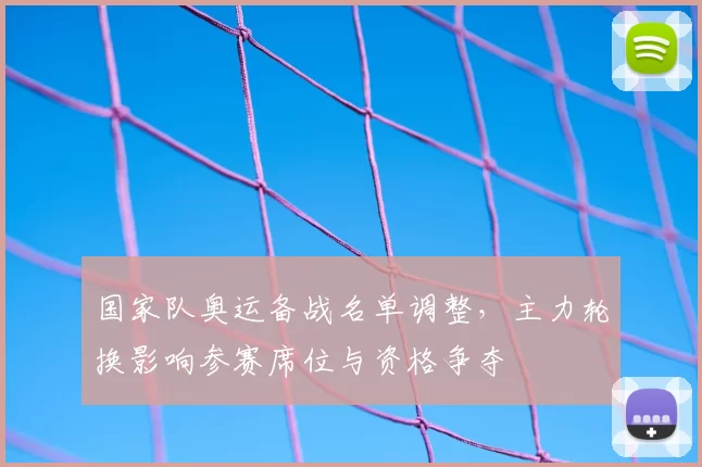 国家队奥运备战名单调整，主力轮换影响参赛席位与资格争夺