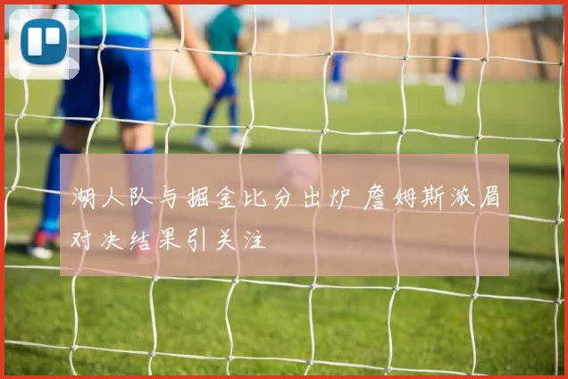 湖人队与掘金比分出炉 詹姆斯浓眉对决结果引关注