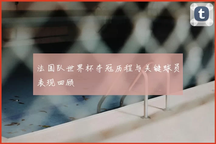 法国队世界杯夺冠历程与关键球员表现回顾