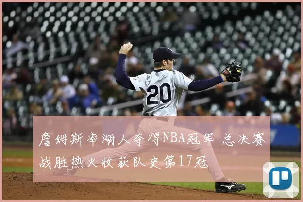 詹姆斯率湖人夺得NBA冠军 总决赛战胜热火收获队史第17冠