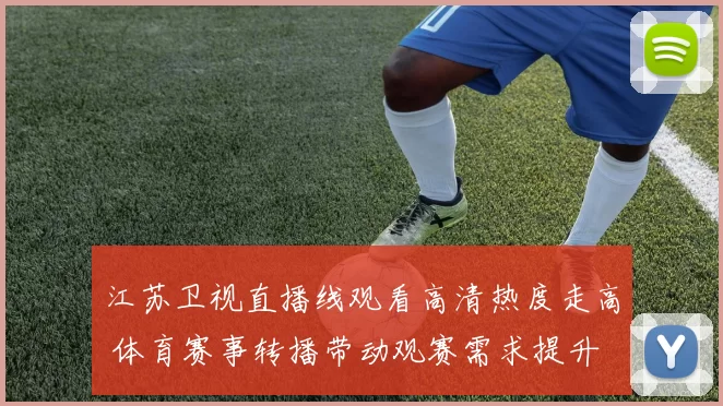 江苏卫视直播线观看高清热度走高 体育赛事转播带动观赛需求提升