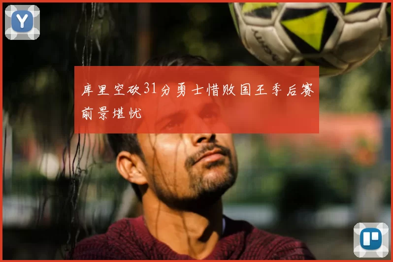 库里空砍31分勇士惜败国王季后赛前景堪忧