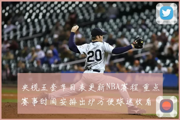 央视五套节目表更新NBA赛程 重点赛事时间安排出炉方便球迷收看