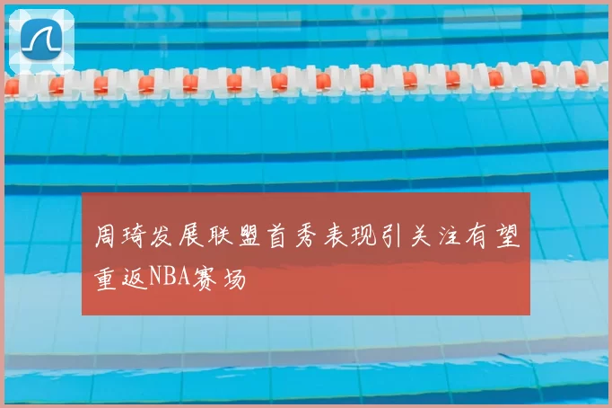 周琦发展联盟首秀表现引关注有望重返NBA赛场