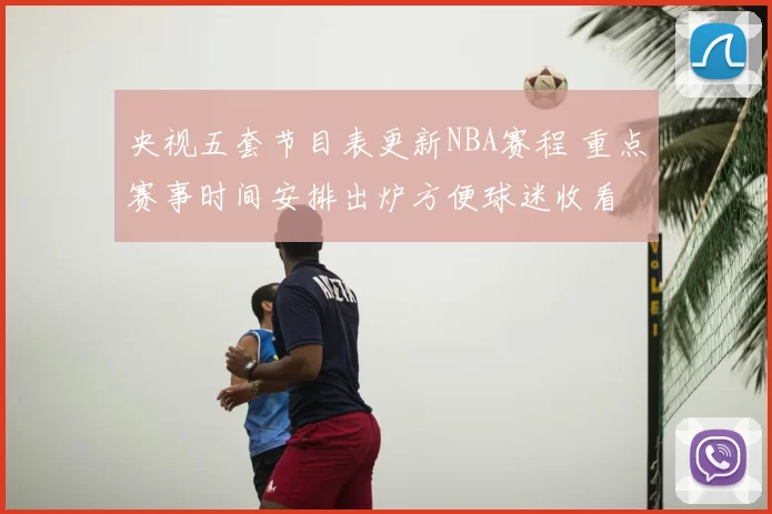 央视五套节目表更新NBA赛程 重点赛事时间安排出炉方便球迷收看
