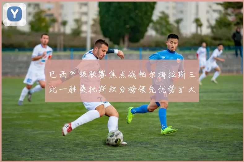 巴西甲级联赛焦点战帕尔梅拉斯三比一胜桑托斯积分榜领先优势扩大