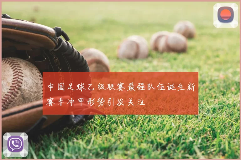 中国足球乙级联赛最强队伍诞生新赛季冲甲形势引发关注