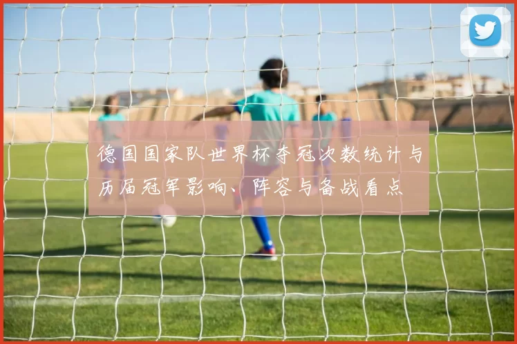 德国国家队世界杯夺冠次数统计与历届冠军影响、阵容与备战看点