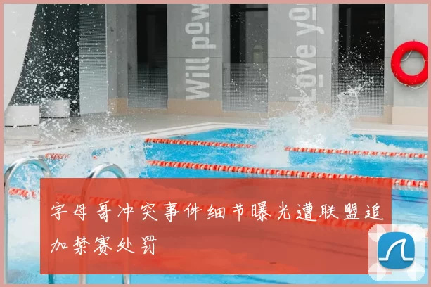 字母哥冲突事件细节曝光遭联盟追加禁赛处罚