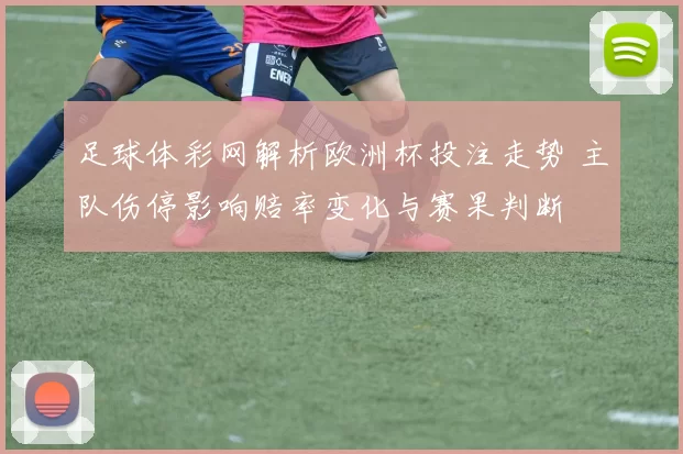 足球体彩网解析欧洲杯投注走势 主队伤停影响赔率变化与赛果判断