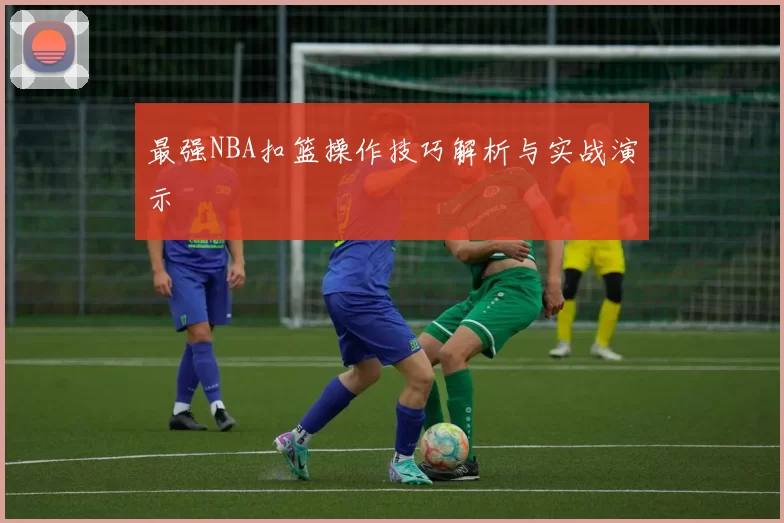 最强NBA扣篮操作技巧解析与实战演示