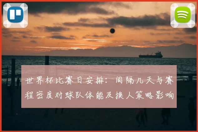 世界杯比赛日安排：间隔几天与赛程密度对球队体能及换人策略影响