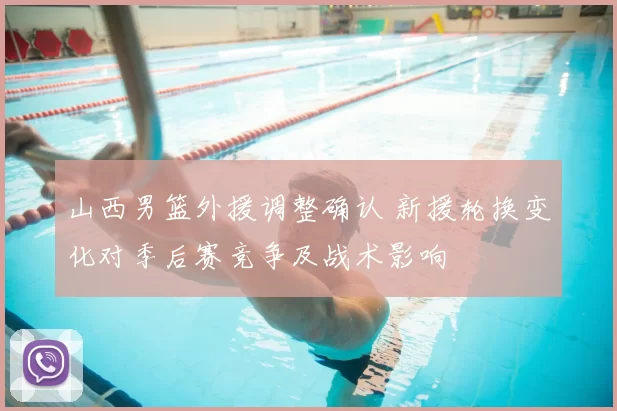 山西男篮外援调整确认 新援轮换变化对季后赛竞争及战术影响