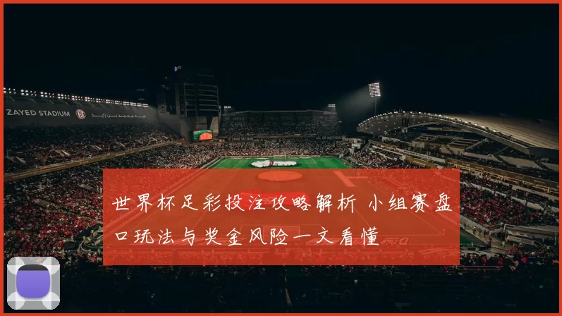 世界杯足彩投注攻略解析 小组赛盘口玩法与奖金风险一文看懂