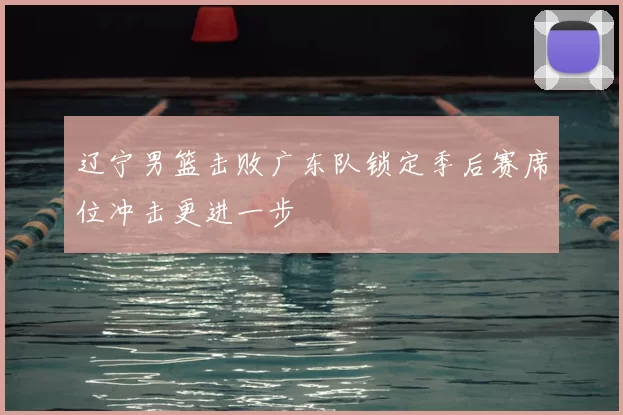 辽宁男篮击败广东队锁定季后赛席位冲击更进一步