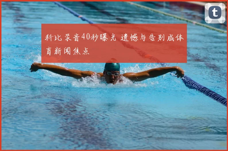 科比录音40秒曝光 遗憾与告别成体育新闻焦点