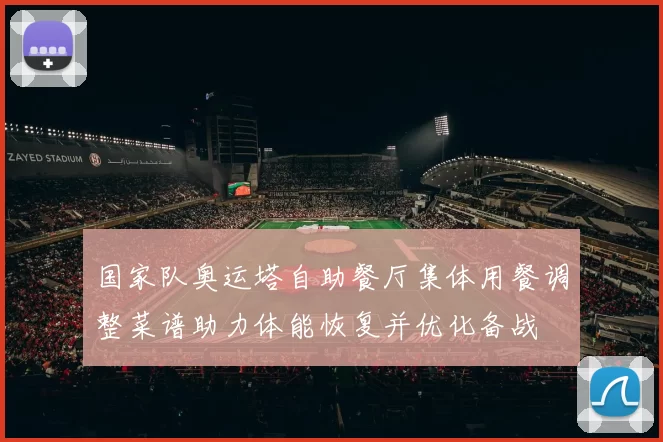 国家队奥运塔自助餐厅集体用餐调整菜谱助力体能恢复并优化备战