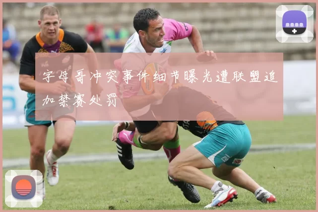 字母哥冲突事件细节曝光遭联盟追加禁赛处罚