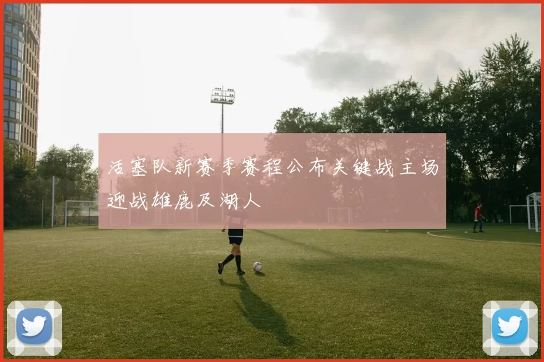 活塞队新赛季赛程公布关键战主场迎战雄鹿及湖人