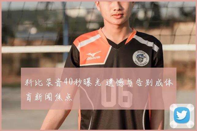 科比录音40秒曝光 遗憾与告别成体育新闻焦点