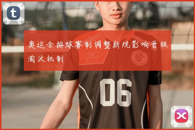 奥运会排球赛制调整新规影响晋级淘汰机制