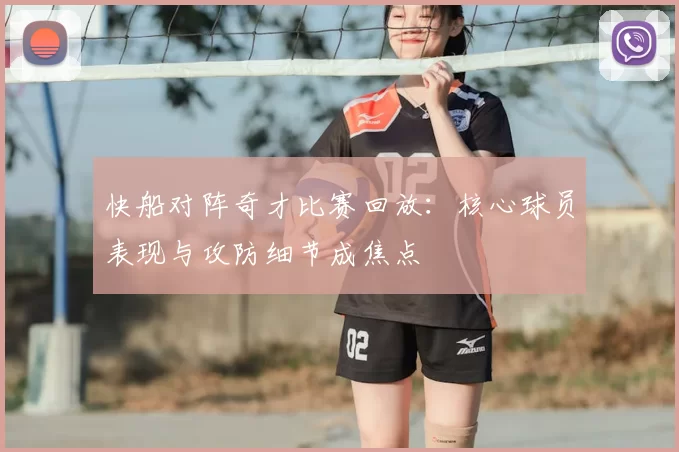 快船对阵奇才比赛回放：核心球员表现与攻防细节成焦点